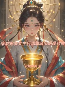 穿成炮灰女主后我靠萌宝逆袭封神 穿成炮灰女主后我靠萌宝逆袭封神